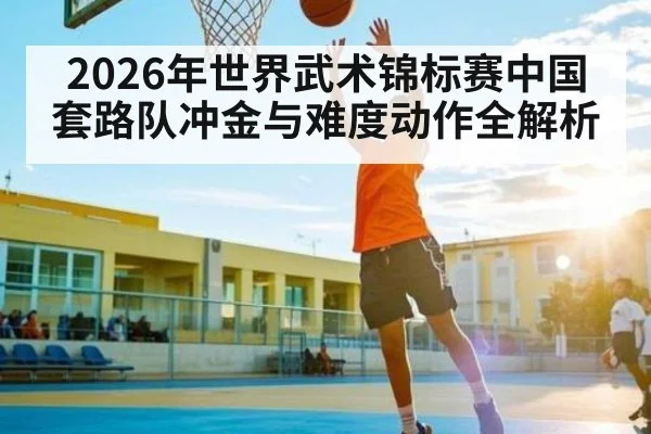 2026年世界武术锦标赛中国套路队冲金与难度动作全解析 | kaiyun