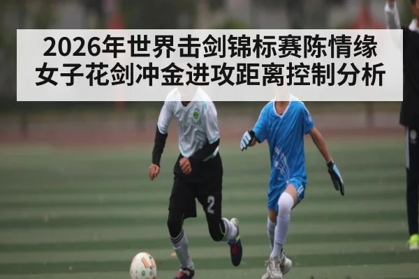 2026年世界击剑锦标赛陈情缘女子花剑冲金进攻距离控制分析 | kaiyun